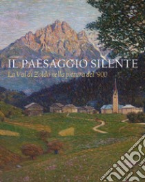 Il paesaggio silente. La Val di Zoldo nella pittura del '900. Catalogo della mostra (Val di Zoldo, 22 luglio-27 agosto 2023). Ediz. illustrata libro di de Pellegrin C. (cur.); Cecchetto S. (cur.); Fontanella L. (cur.)