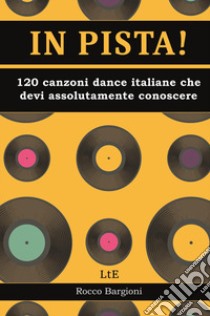 In pista! 120 canzoni dance/disco italiane che devi assolutamente conoscere libro di Bargioni Rocco