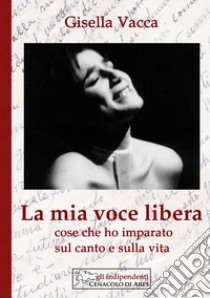 La mia voce libera. Cose che ho imparato sul canto e sulla vita libro di Vacca Gisella