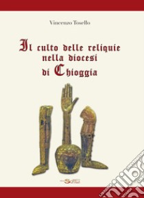 Il culto delle reliquie nella diocesi di Chioggia libro di Tosello Vincenzo