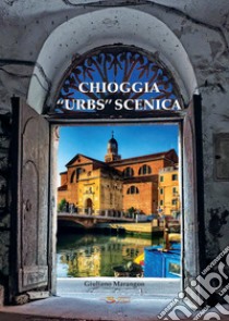 Chioggia «urbs» scenica. Ediz. illustrata libro di Marangon Giuliano