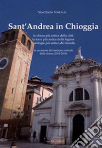 Sant'Andrea in Chioggia. La chiesa più antica della città, la torre più antica della laguna, l'orologio più antico del mondo. In occasione del restauro radical della chiesa (2011-2014) libro di Tosello Vincenzo