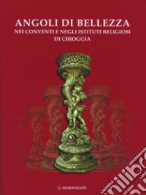 Angoli di bellezza nei conventi e negli istituti religiosi di Chioggia libro di Marangon Giuliano