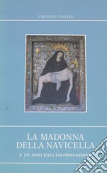 La Madonna della Navicella a 125 anni dall'incoronazione. Cenni storici sull'apparizione e riflessioni biblico-teologiche sul culto mariano libro di Tosello Vincenzo