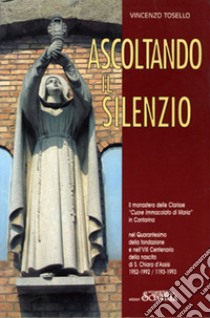 Ascoltando il silenzio. Il monastero delle Clarisse «Cuore Immacolato di Maria» in Contarina nel Quarantesimo della fondazione e nell'VIII Centenario della nascita di S. Chiara d'Assisi. 1952-1992/1193-1993 libro di Tosello Vincenzo