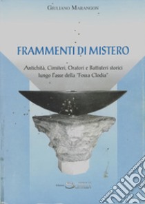 Frammenti di mistero. Antichità, cimiteri, oratori e battisteri storici lungo l'asse della «Fossa Clodia» libro di Marangon Giuliano