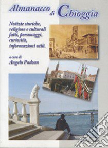 Almanacco di Chioggia. Notizie storiche, religiose e culturali, fatti, personaggi, curiosità, informazioni utili libro di Padoan Angelo