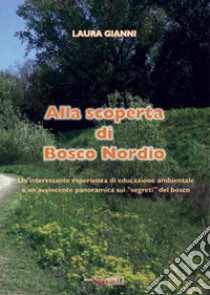 Alla scoperta di Bosco Nordio. Un'interessante esperienza di educazione ambientale e un'avvincente panoramica sui «segreti» del bosco libro di Gianni Laura