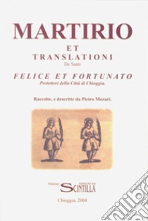 Martirio et translationi de Santi Felice e Fortunato Protettori della Città di Chioggia libro di Morari Pietro; Tosello V. (cur.)