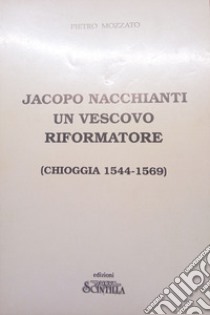 Jacopo Nacchianti un vescovo riformatore (Chioggia 1544-1569) libro di Mozzato Pietro