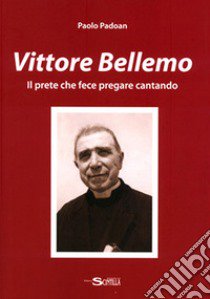 Vittore Bellemo. Il prete che fece pregare cantando libro di Padoan Paolo