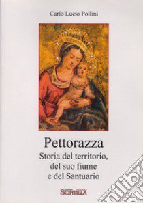 Pettorazza. Storia del territorio, del suo fiume e del Santuario libro di Pollini Carlo Lucio