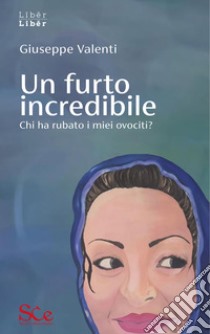 Un furto incredibile. Chi ha rubato i miei ovociti? libro di Valenti Giuseppe