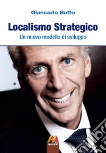 Localismo strategico. Un nuovo modello di sviluppo libro di Buffo Giancarlo