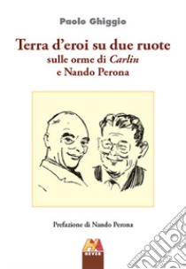 Terra d'eroi su due ruote. Sulle orme di Carlin e Nando Perona libro di Ghiggio Paolo