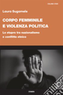 Corpo femminile e violenza politica. Lo stupro tra nazionalismo e conflitto etnico libro di Sugamele Laura