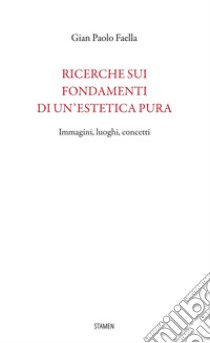 Ricerche sui fondamenti di un'estetica pura. Immagini, luoghi, concetti libro di Faella Gian Paolo