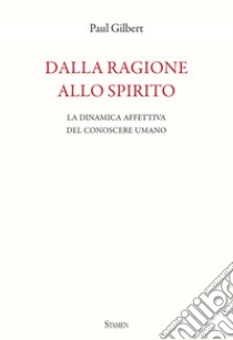 Dalla ragione allo spirito. La dinamica affettiva del conoscere umano libro di Gilbert Paul