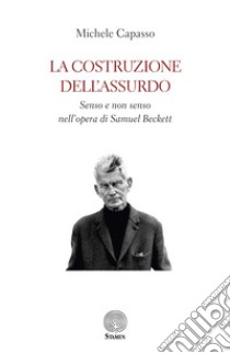 La costruzione dell'assurdo. Senso e non senso nell'opera di Samuel Beckett libro di Capasso Michele