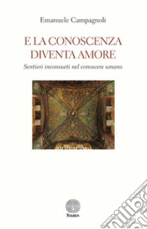 E la conoscenza diventa amore. Sentieri inconsueti nel conoscere umano libro di Campagnoli Emanuele