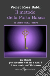 Il metodo della Porta Bassa. Step I. La chiave per scoprire chi sei e qual è il tuo ruolo nell'Universo. Il libro viola libro di Ross Baldi Violet