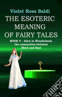The esoteric meaning of fairy tales. Ediz. illustrata. Vol. 5: Alice in Wonderland, the connection between Mind and Soul libro di Ross Violet