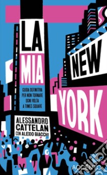 La mia New York. Guida definitiva per non tornare ogni volta a Times Square libro di Cattelan Alessandro; Biacchi Alexio