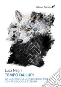 Tempo da lupi. La guerra occulta di Adolf Hitler contro Rudolf Steiner libro di Negri Luca