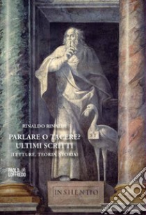 Parlare o tacere? Ultimi scritti. Letture, teoria, storia libro di Rinaldi Rinaldo