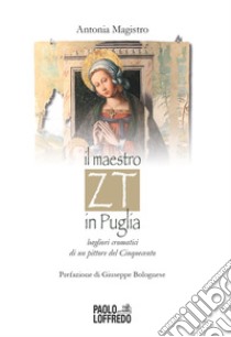 Il maestro ZT in Puglia. Bagliori cromatici di un pittore del Cinquecento libro di Magistro Antonia