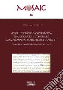 «Con l'esercizio costante»: tra le carte e l'opera di Ada Prospero Marchesini Gobetti. Con un racconto inedito dell'autrice libro di Fratocchi Elisiana