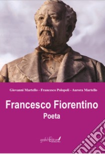 Francesco Fiorentino. Poeta libro di Martello Giovanni; Martello Aurora; Polopoli Francesco