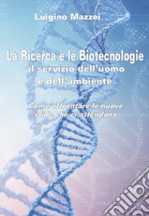 La ricerca e le biotecnologie al servizio dell'uomo e dell'ambiente. Come affrontare le nuove sfide che ci attendono libro di Mazzei Luigino