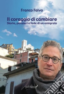 Il coraggio di cambiare. Storia, pensieri e fede di un emigrato libro di Falvo Franco