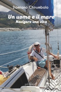 Un uomo e il mare. Navigare una vita libro di Chirumbolo Damiano