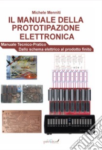 Il manuale della prototipazione elettronica. Manuale tecnico-pratico. Dallo schema elettrico al prodotto finito libro di Menniti Michele