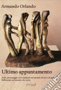 Ultimo appuntamento. Fatti, personaggi e avvenimenti sul mondo di ieri e di oggi. Riflessioni sul mondo che verrà libro di Orlando Armando