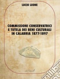 Commissioni conservatrici e tutela dei beni culturali in Calabria 1877-1897. Ediz. per la scuola libro di Leone Lucio