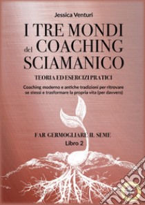 I tre mondi del coaching sciamanico. Vol. 2: Far germogliare il seme libro di Venturi Jessica