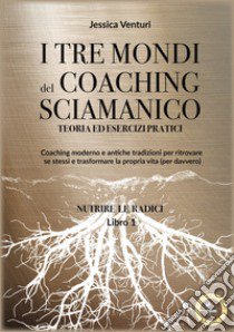 I tre mondi del coaching sciamanico. Vol. 1: Nutrire le radici libro di Venturi Jessica