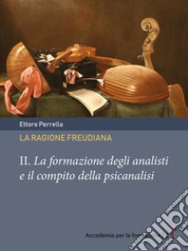 La ragione freudiana. Vol. 2: La formazione degli analisti e il compito della psicanalisi libro di Perrella Ettore