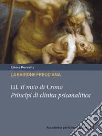 La ragione freudiana. Vol. 3: Il mito di Crono. Principi di clinica psicanalitica libro di Perrella Ettore