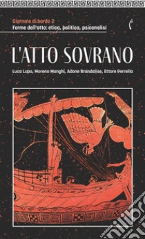 Giornale di bordo. Forme dell'atto: etica, politica, psicanalisi. Vol. 2: L' atto sovrano libro di Manghi M. (cur.); Perrella E. (cur.)