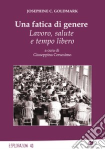 Una fatica di genere. Lavoro, salute e tempo libero libro di Goldmark Josephine C.; Cersosimo G. (cur.)