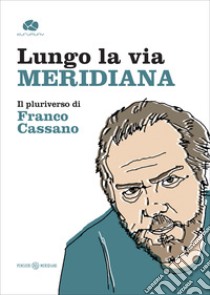 Lungo la via meridiana. Il pluriverso di Franco Cassano libro di Moro G. (cur.); Petrosino D. (cur.); Romano O. (cur.)