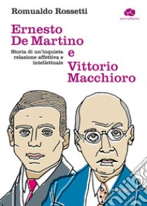 Ernesto De Martino e Vittorio Macchioro. Storia di un'inquieta relazione affettiva e intellettuale libro di Rossetti Romualdo