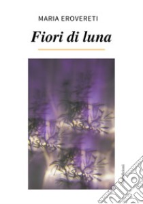 Fiori di Luna. Con QR code libro di Erovereti Maria