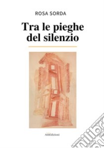 Tra le pieghe del silenzio libro di Sorda Rosa