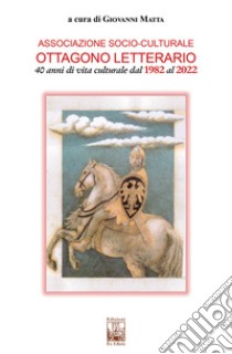 Associazione socio-culturale Ottagono Letterario. 40 anni di vita culturale dal 1982 al 2022 libro di Matta G. (cur.)
