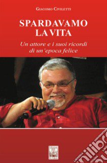 Spardavamo la vita. Un attore e i suoi ricordi di un'epoca felice libro di Civiletti Giacomo